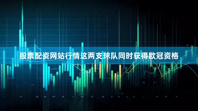 股票配资网站行情这两支球队同时获得欧冠资格