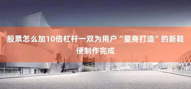 股票怎么加10倍杠杆一双为用户“量身打造”的新鞋便制作完成