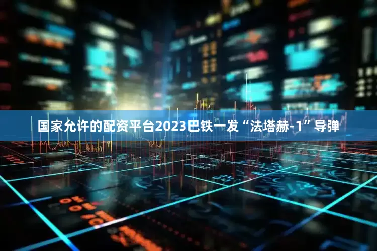 国家允许的配资平台2023巴铁一发“法塔赫-1”导弹