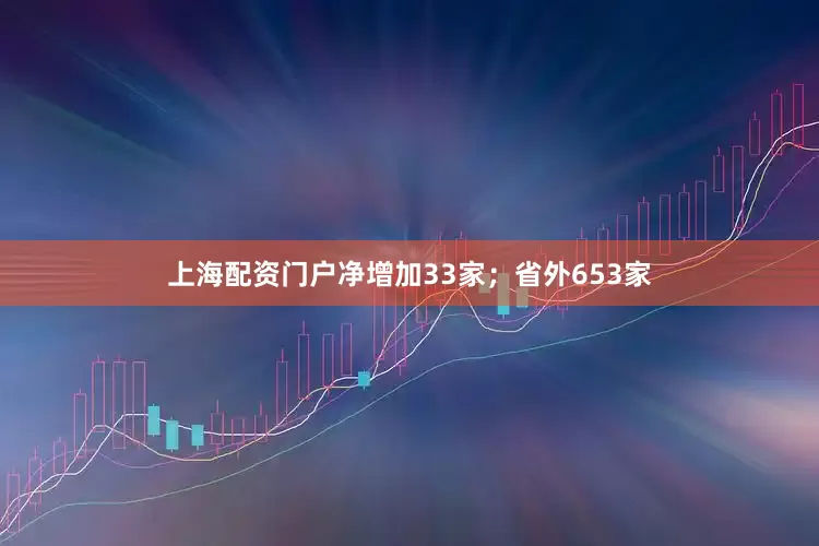 上海配资门户净增加33家；省外653家