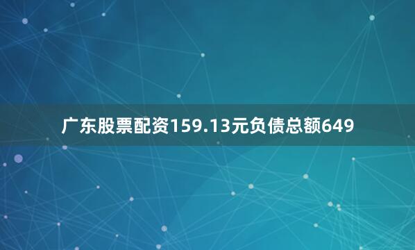 广东股票配资159.13元负债总额649