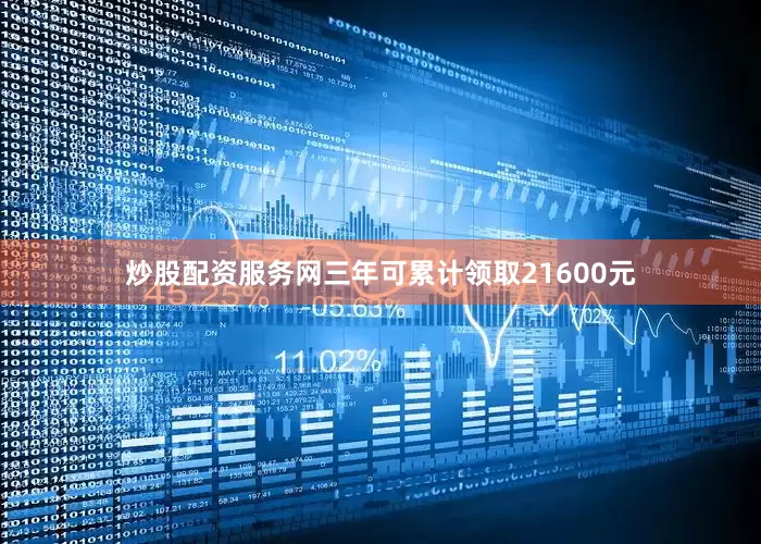 炒股配资服务网三年可累计领取21600元