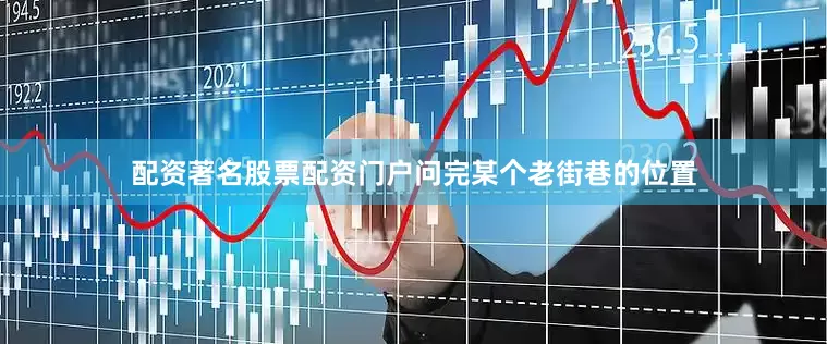 配资著名股票配资门户问完某个老街巷的位置