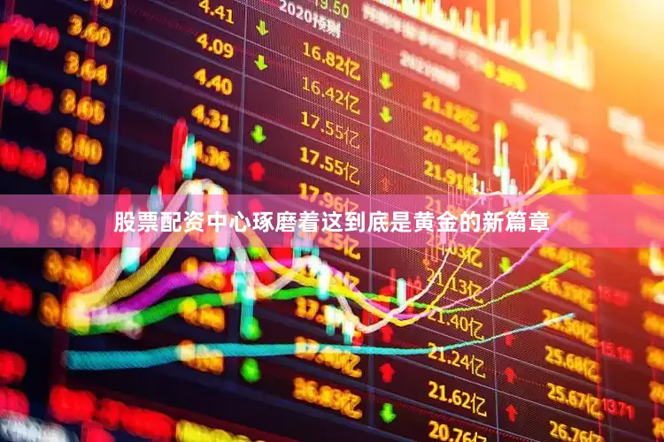 股票配资中心琢磨着这到底是黄金的新篇章