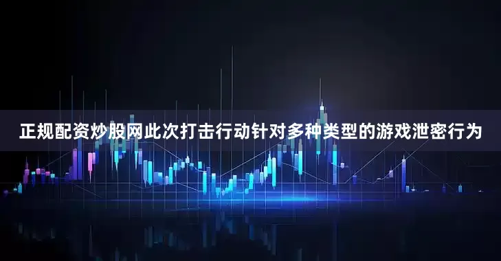 正规配资炒股网此次打击行动针对多种类型的游戏泄密行为