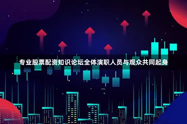 专业股票配资知识论坛全体演职人员与观众共同起身