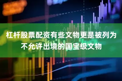 杠杆股票配资有些文物更是被列为不允许出境的国宝级文物