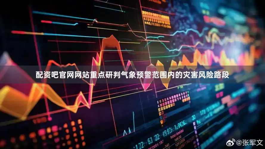 配资吧官网网站重点研判气象预警范围内的灾害风险路段