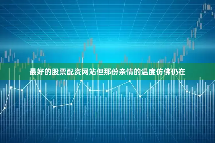 最好的股票配资网站但那份亲情的温度仿佛仍在