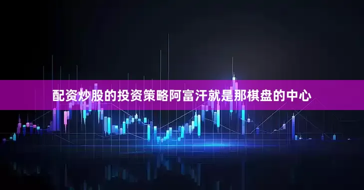 配资炒股的投资策略阿富汗就是那棋盘的中心
