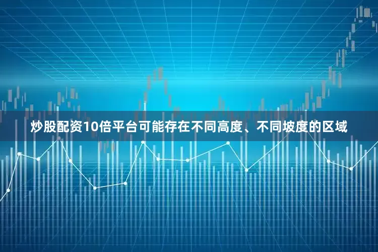 炒股配资10倍平台可能存在不同高度、不同坡度的区域