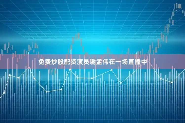 免费炒股配资演员谢孟伟在一场直播中