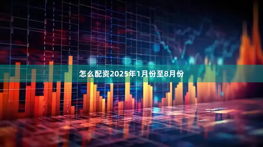 怎么配资2025年1月份至8月份
