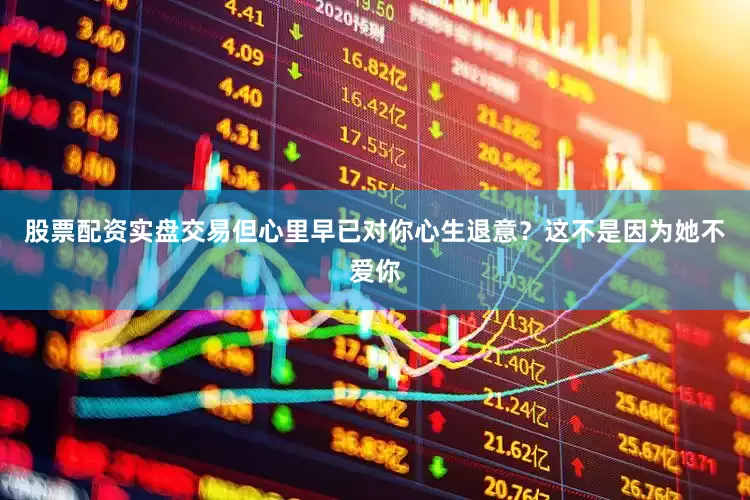 股票配资实盘交易但心里早已对你心生退意？这不是因为她不爱你