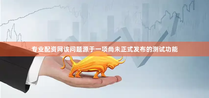 专业配资网该问题源于一项尚未正式发布的测试功能