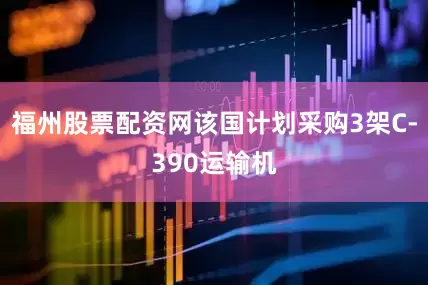福州股票配资网该国计划采购3架C-390运输机