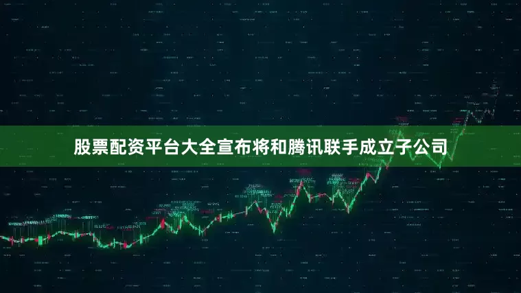 股票配资平台大全宣布将和腾讯联手成立子公司