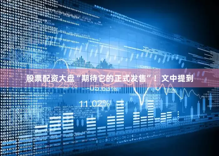 股票配资大盘“期待它的正式发售”！文中提到