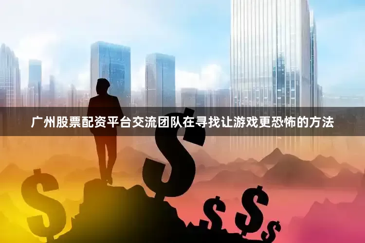 广州股票配资平台交流团队在寻找让游戏更恐怖的方法