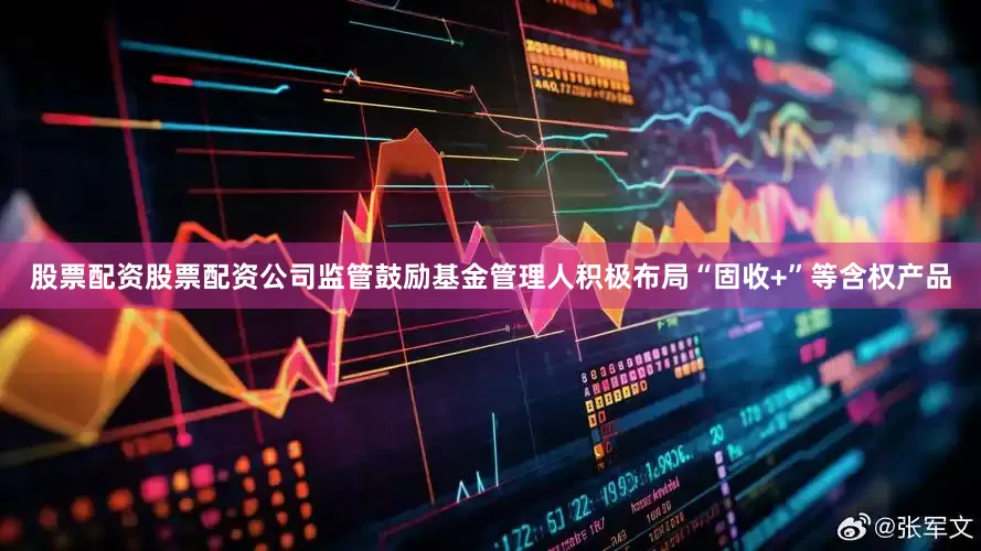股票配资股票配资公司监管鼓励基金管理人积极布局“固收+”等含权产品