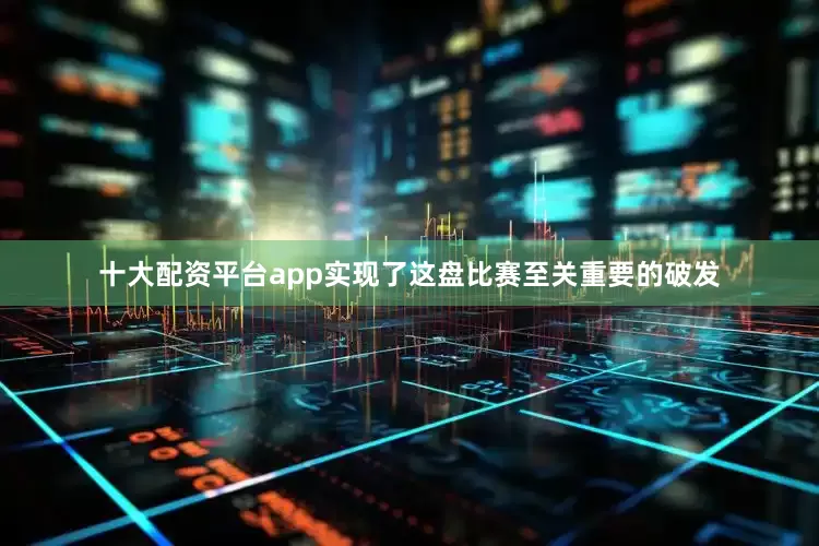 十大配资平台app实现了这盘比赛至关重要的破发