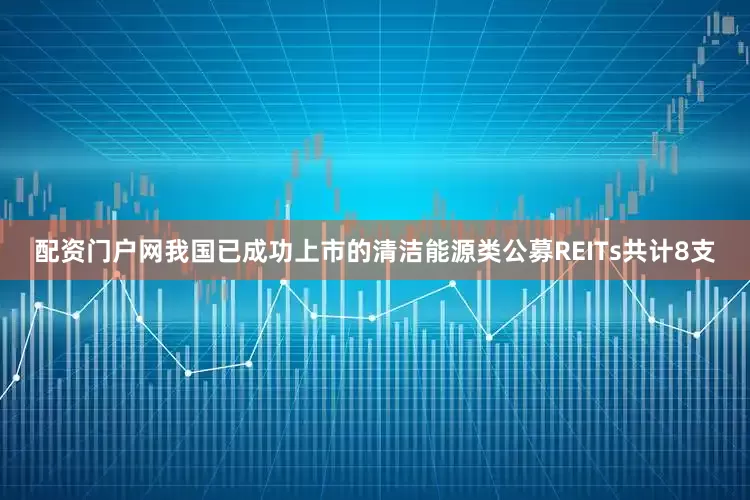 配资门户网我国已成功上市的清洁能源类公募REITs共计8支