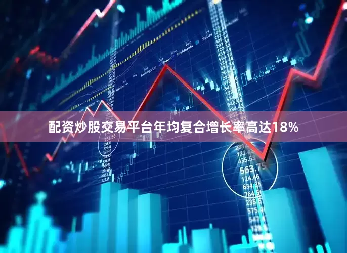 配资炒股交易平台年均复合增长率高达18%