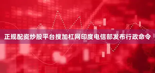 正规配资炒股平台搜加杠网　　印度电信部发布行政命令