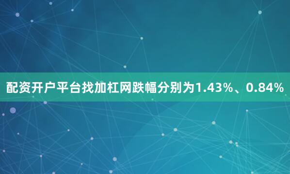 配资开户平台找加杠网跌幅分别为1.43%、0.84%
