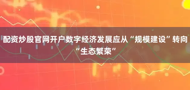 配资炒股官网开户数字经济发展应从“规模建设”转向“生态繁荣”