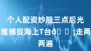 个人配资炒股三点后光影难捕捉海上T台💡走两遍