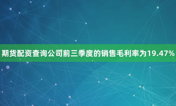 期货配资查询公司前三季度的销售毛利率为19.47%