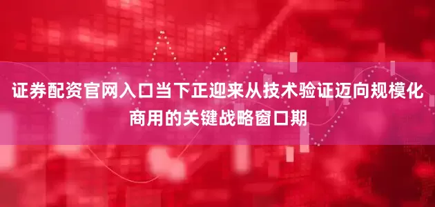 证券配资官网入口当下正迎来从技术验证迈向规模化商用的关键战略窗口期