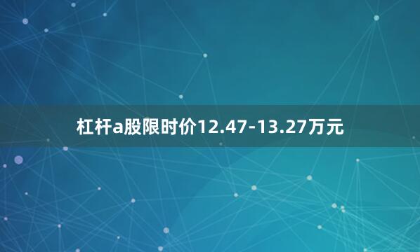 杠杆a股限时价12.47-13.27万元