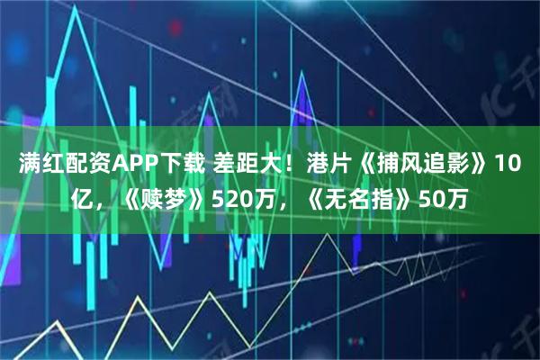 满红配资APP下载 差距大！港片《捕风追影》10亿，《赎梦》520万，《无名指》50万