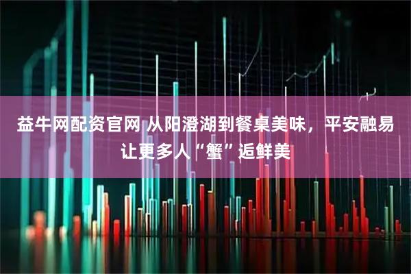 益牛网配资官网 从阳澄湖到餐桌美味，平安融易让更多人“蟹”逅鲜美