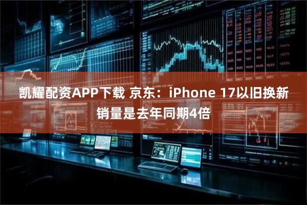 凯耀配资APP下载 京东：iPhone 17以旧换新销量是去年同期4倍