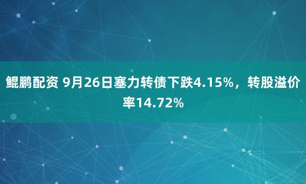 鲲鹏配资 9月26日塞力转债下跌4.15%，转股溢价率14.72%