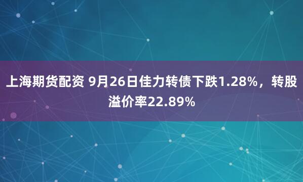 上海期货配资 9月26日佳力转债下跌1.28%，转股溢价率22.89%