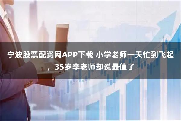 宁波股票配资网APP下载 小学老师一天忙到飞起，35岁李老师却说最值了