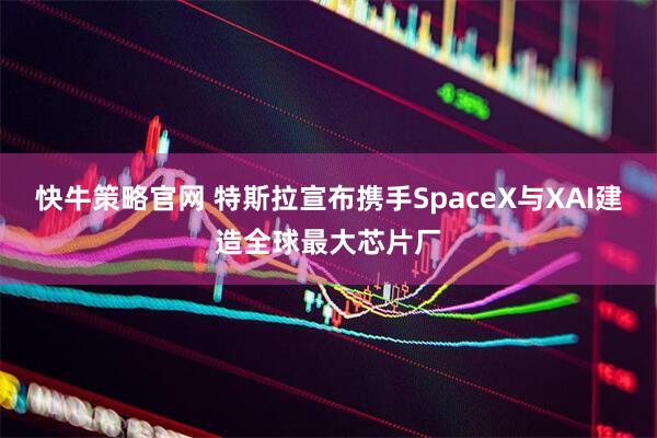 快牛策略官网 特斯拉宣布携手SpaceX与XAI建造全球最大芯片厂