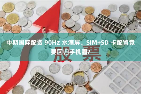 中期国际配资 90Hz 水滴屏、SIM+SD 卡配置竟要回归手机圈?
