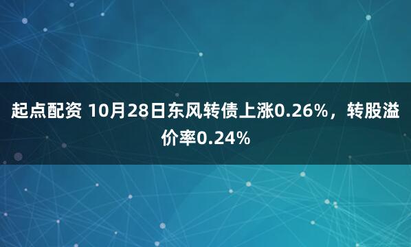 起点配资 10月28日东风转债上涨0.26%，转股溢价率0.24%