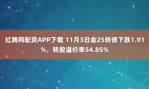 红腾网配资APP下载 11月3日金25转债下跌1.91%，转股溢价率54.85%