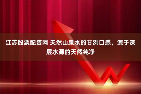 江苏股票配资网 天然山泉水的甘洌口感，源于深层水源的天然纯净