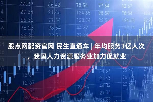 股点网配资官网 民生直通车 | 年均服务3亿人次，我国人力资源服务业加力促就业