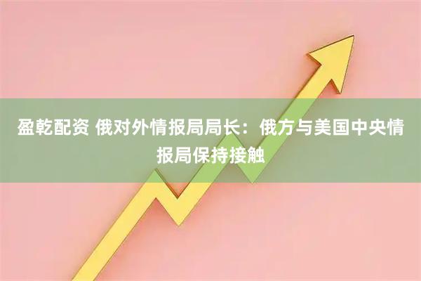 盈乾配资 俄对外情报局局长：俄方与美国中央情报局保持接触
