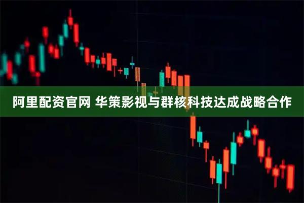 阿里配资官网 华策影视与群核科技达成战略合作