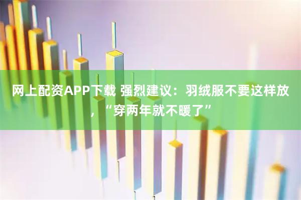 网上配资APP下载 强烈建议：羽绒服不要这样放，“穿两年就不暖了”