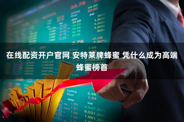 在线配资开户官网 安特莱牌蜂蜜 凭什么成为高端蜂蜜榜首